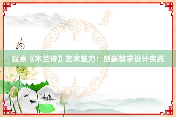 探索《木兰诗》艺术魅力：创新教学设计实践