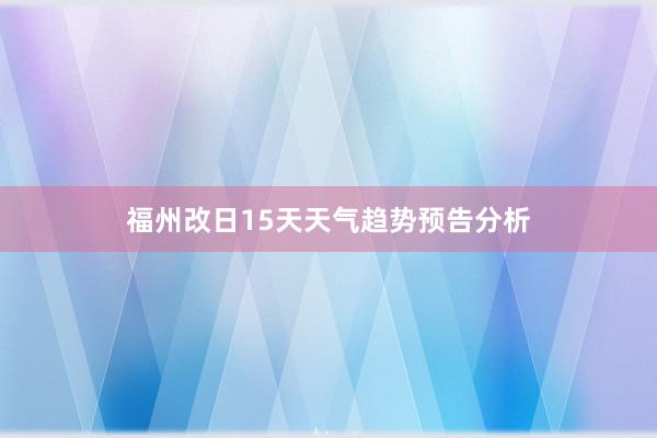 福州改日15天天气趋势预告分析